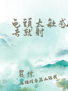 龟头太敏感一进去就射