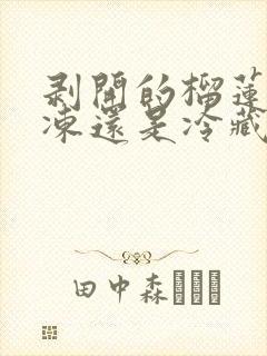 剥开的榴莲放冷冻还是冷藏