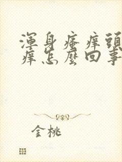 浑身瘙痒头皮也痒怎么回事