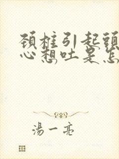 颈椎引起头晕恶心想吐是怎么回事