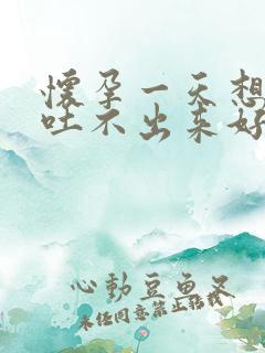 怀孕一天想吐但吐不出来好难受