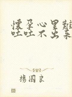 怀孕心里难受想吐吐不出来怎么回事