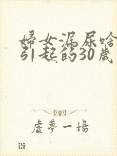 妇女漏尿啥原因引起的30岁