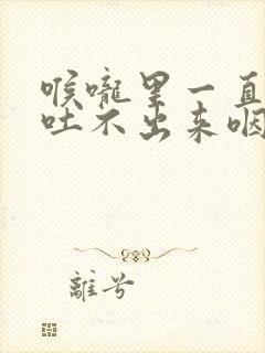 喉咙里一直有痰吐不出来咽不下去