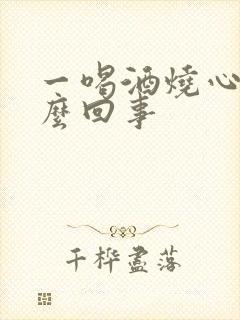 一喝酒烧心是怎么回事