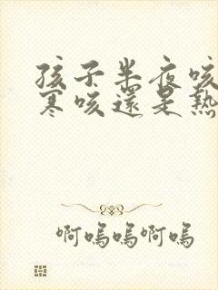 孩子半夜咳嗽是寒咳还是热咳