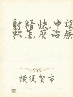 射精快,中途疲软怎么治疗