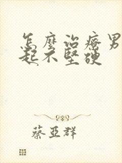 怎么治疗男性勃起不坚硬