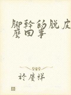 脚干的脱皮是怎么回事