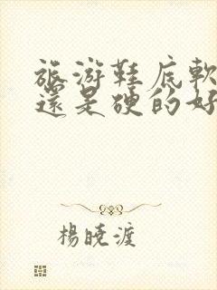 旅游鞋底软的好还是硬的好