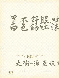 胃不舒服,吐出白色的吐沫