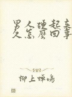 男人硬起来不持久怎么回事