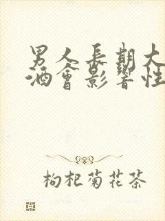 男人长期大量喝酒会影响性功能吗