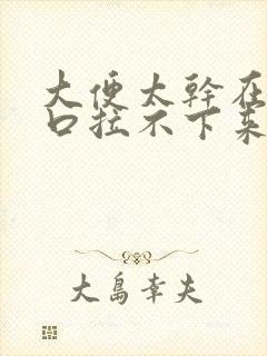 大便太干在肛门口拉不下来怎么办