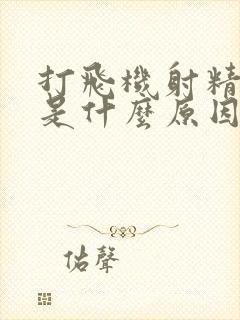 打飞机射精太快是什么原因