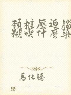 颈椎压迫脑袋迷糊吃什么药