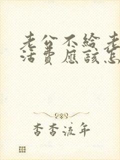 老公不给老婆生活费应该怎么起诉