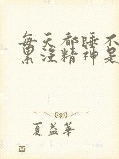 每天都睡不醒很累没精神是什么原因