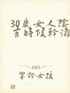 30岁女人阴道有时候干涩是怎么回事
