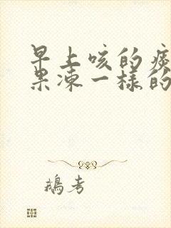 早上咳的痰有像果冻一样的