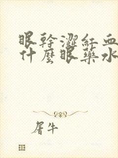 眼干涩红血丝用什么眼药水好