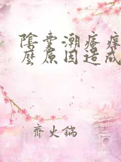 阴囊潮瘙痒是什么原因造成的