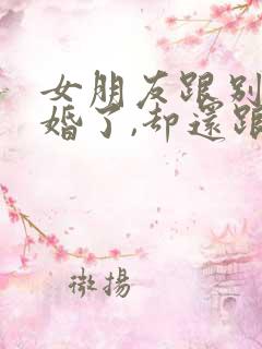 女朋友跟别人结婚了,却还跟我联系