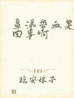 鼻涕带血是怎么回事啊