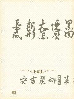 长期大便黑稀不成形怎么回事