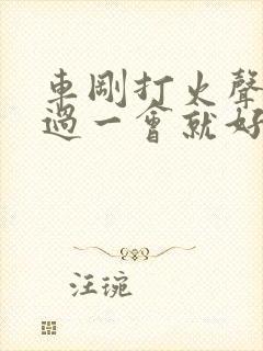 车刚打火声音大过一会就好了