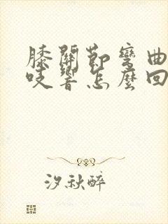 膝关节弯曲时咯吱响怎么回事