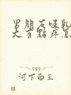 男朋友吸乳头变大有点疼怎么回事儿