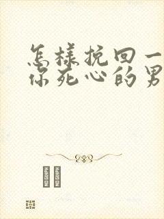 怎样挽回一个对你死心的男人