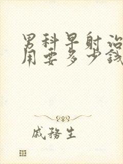 男科早射治疗费用要多少钱