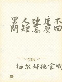 男人硬度不够时间短怎么回事