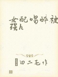 女配喝醉被男主强h