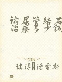 输尿管结石手术治疗多少钱