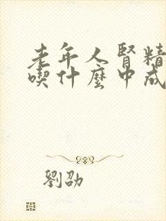 老年人肾精亏虚吃什么中成药效果好