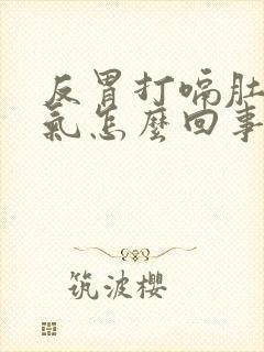 反胃打嗝肚子胀气怎么回事