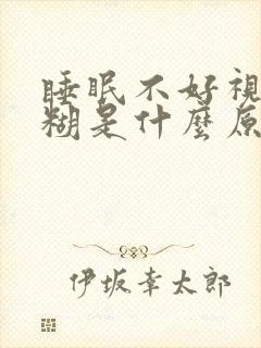 睡眠不好视力模糊是什么原因引起的