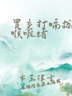 胃炎打嗝总感觉喉咙堵