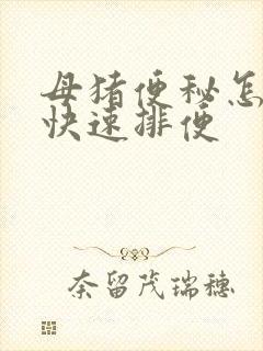 母猪便秘怎么办快速排便