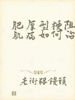 肥厚型梗阻性心肌病如何治疗