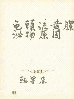 龟头流黄脓状分泌物原因