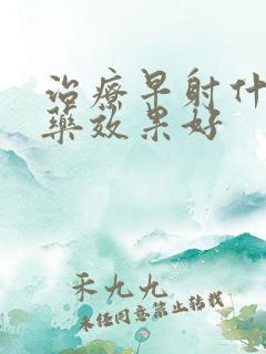 治疗早射什么中药效果好