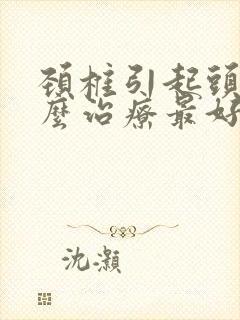 颈椎引起头晕怎么治疗最好