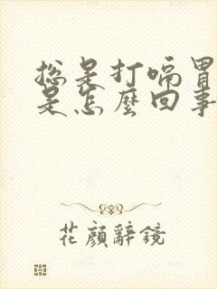 总是打嗝胃胀气是怎么回事