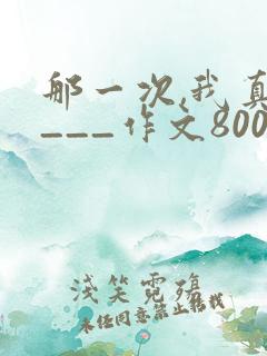 那一次,我真____作文800字初一作文