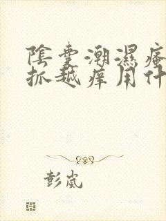 阴囊潮湿瘙痒越抓越痒用什么药