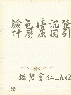 脸色暗沉发黑是什么原因引起的